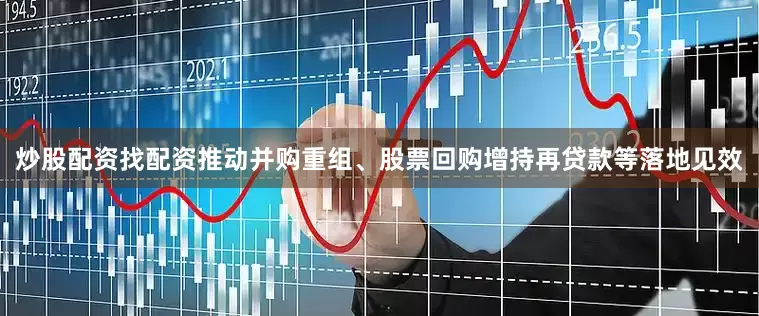 炒股配资找配资推动并购重组、股票回购增持再贷款等落地见效