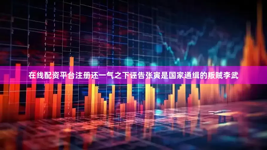 在线配资平台注册还一气之下诬告张寅是国家通缉的叛贼李武