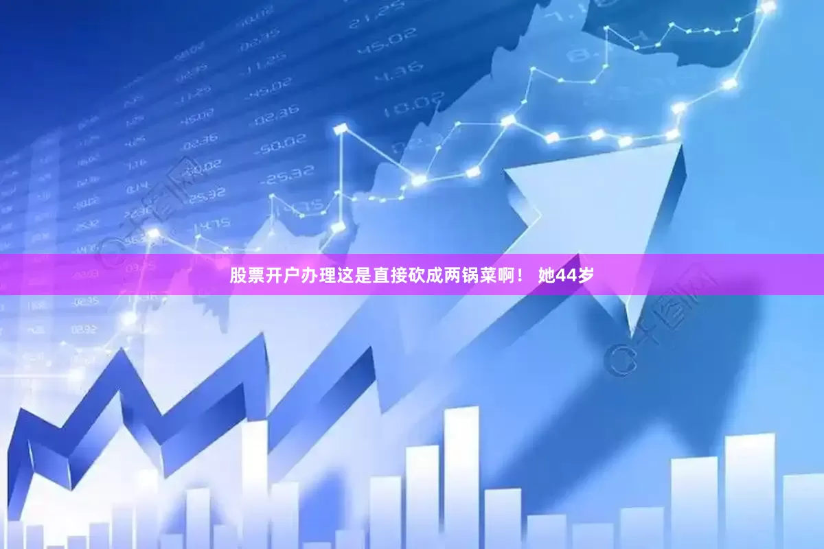 股票开户办理这是直接砍成两锅菜啊！ 她44岁