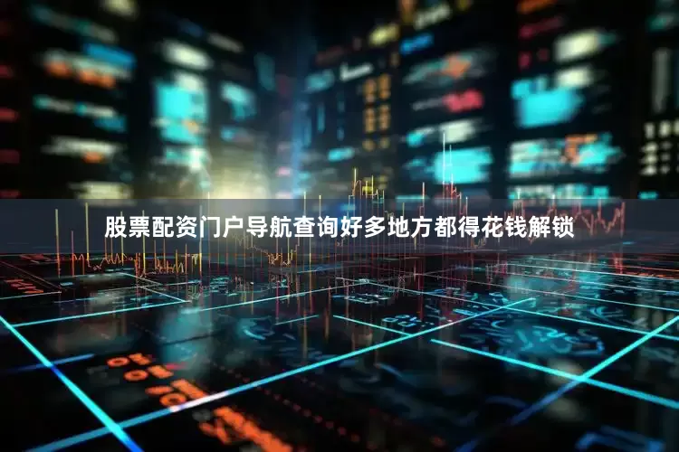 股票配资门户导航查询好多地方都得花钱解锁
