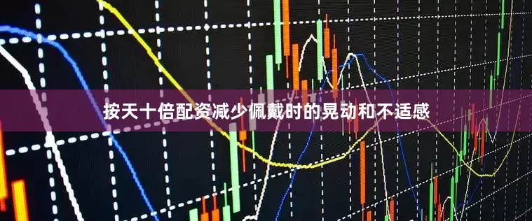 按天十倍配资减少佩戴时的晃动和不适感