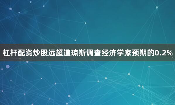 杠杆配资炒股远超道琼斯调查经济学家预期的0.2%