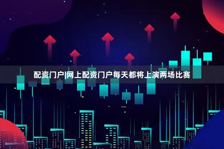 配资门户|网上配资门户每天都将上演两场比赛