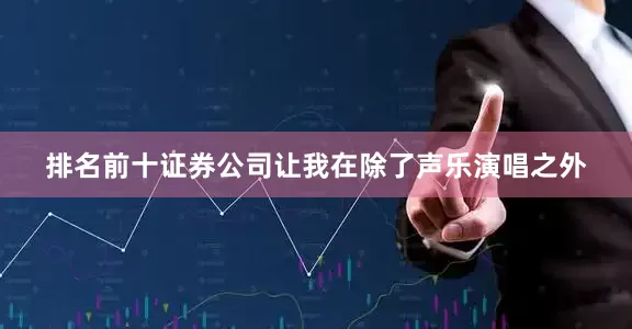 排名前十证券公司让我在除了声乐演唱之外