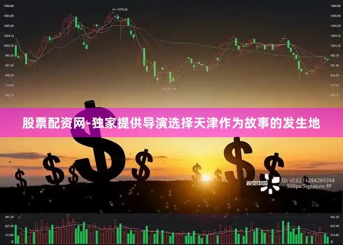 股票配资网-独家提供导演选择天津作为故事的发生地