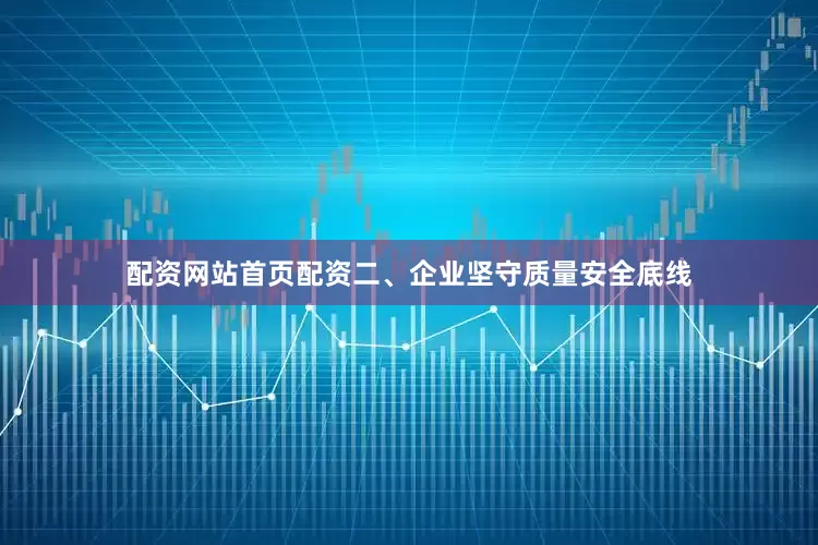 配资网站首页配资二、企业坚守质量安全底线