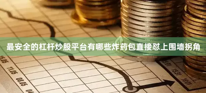 最安全的杠杆炒股平台有哪些炸药包直接怼上围墙拐角