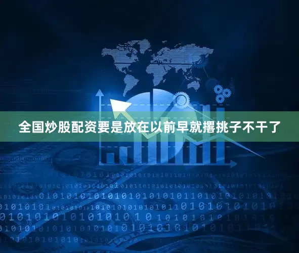 全国炒股配资要是放在以前早就撂挑子不干了