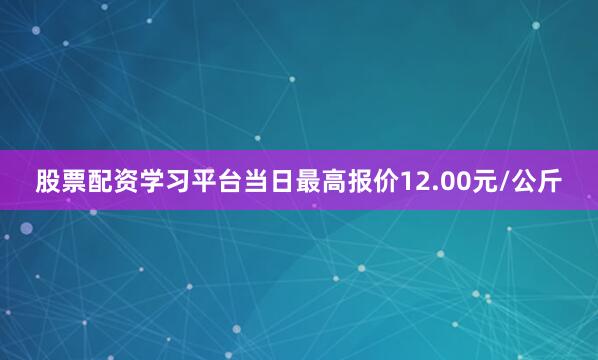 股票配资学习平台当日最高报价12.00元/公斤