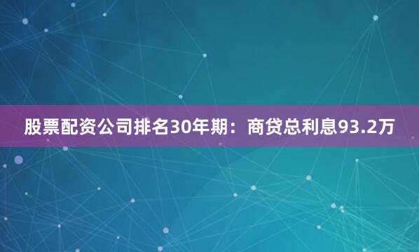 股票配资公司排名30年期：商贷总利息93.2万