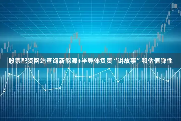 股票配资网站查询新能源+半导体负责“讲故事”和估值弹性