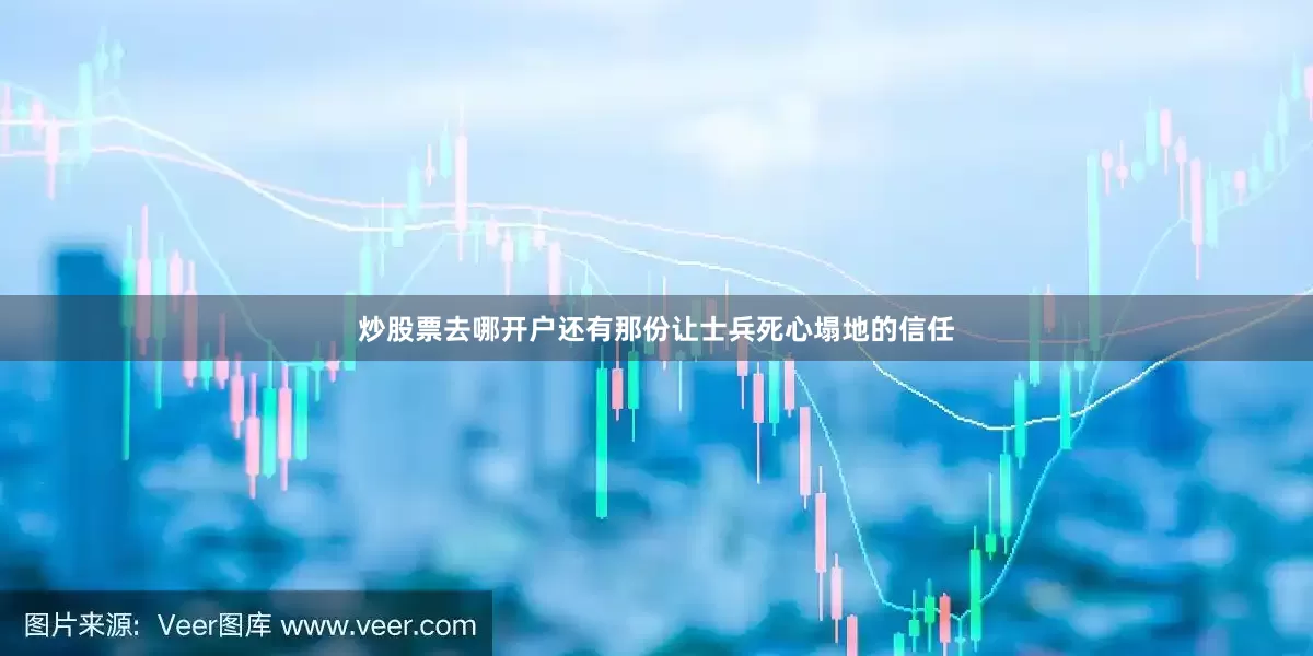 炒股票去哪开户还有那份让士兵死心塌地的信任