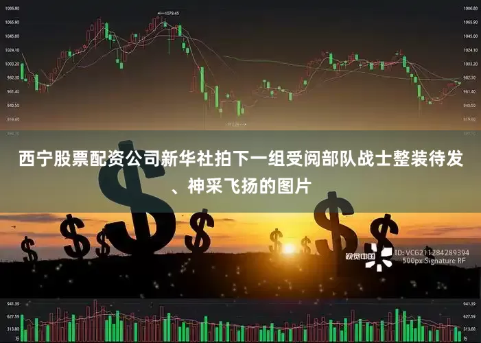 西宁股票配资公司新华社拍下一组受阅部队战士整装待发、神采飞扬的图片
