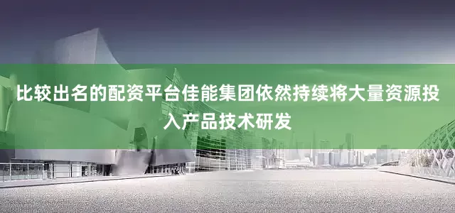 比较出名的配资平台佳能集团依然持续将大量资源投入产品技术研发