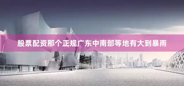 股票配资那个正规广东中南部等地有大到暴雨