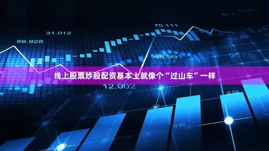 线上股票炒股配资基本上就像个“过山车”一样
