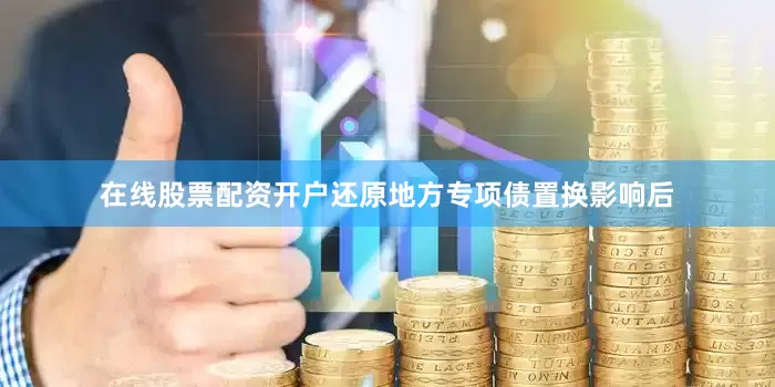 在线股票配资开户还原地方专项债置换影响后