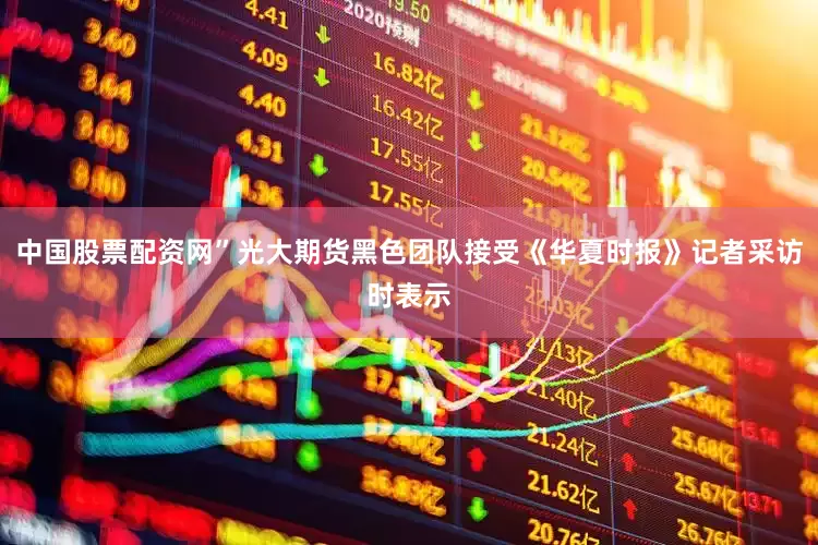 中国股票配资网”光大期货黑色团队接受《华夏时报》记者采访时表示