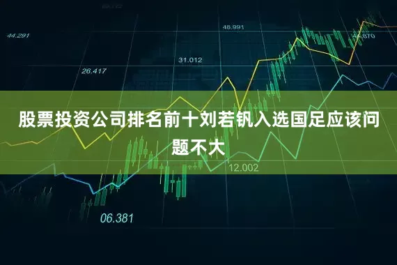 股票投资公司排名前十刘若钒入选国足应该问题不大