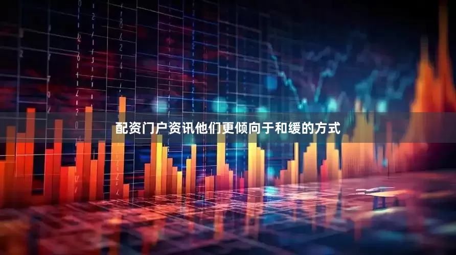 配资门户资讯他们更倾向于和缓的方式