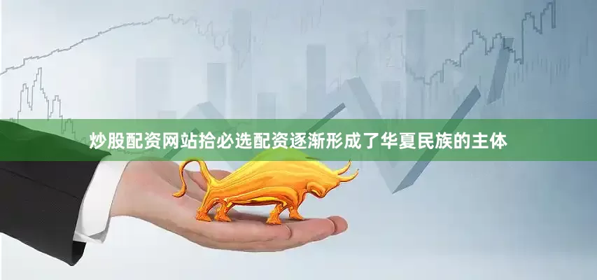 炒股配资网站拾必选配资逐渐形成了华夏民族的主体
