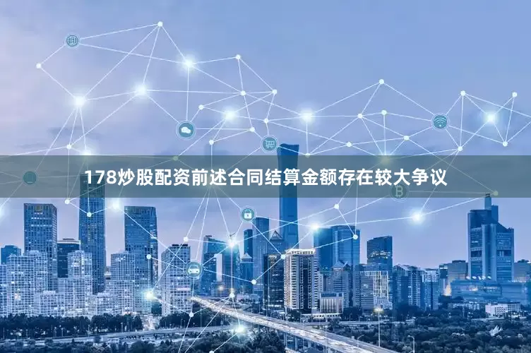 178炒股配资前述合同结算金额存在较大争议