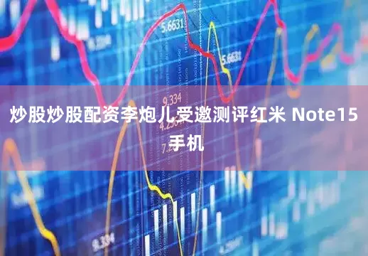 炒股炒股配资李炮儿受邀测评红米 Note15 手机