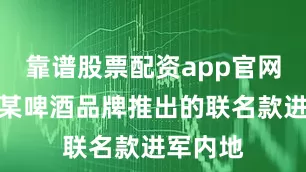 靠谱股票配资app官网她们和某啤酒品牌推出的联名款进军内地