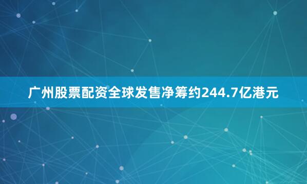 广州股票配资全球发售净筹约244.7亿港元