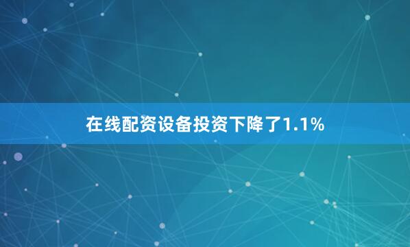 在线配资设备投资下降了1.1%