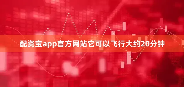 配资宝app官方网站它可以飞行大约20分钟