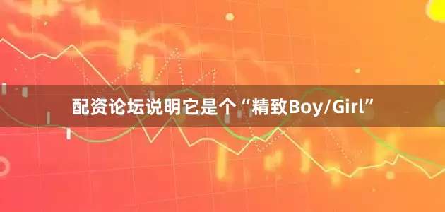 配资论坛说明它是个“精致Boy/Girl”