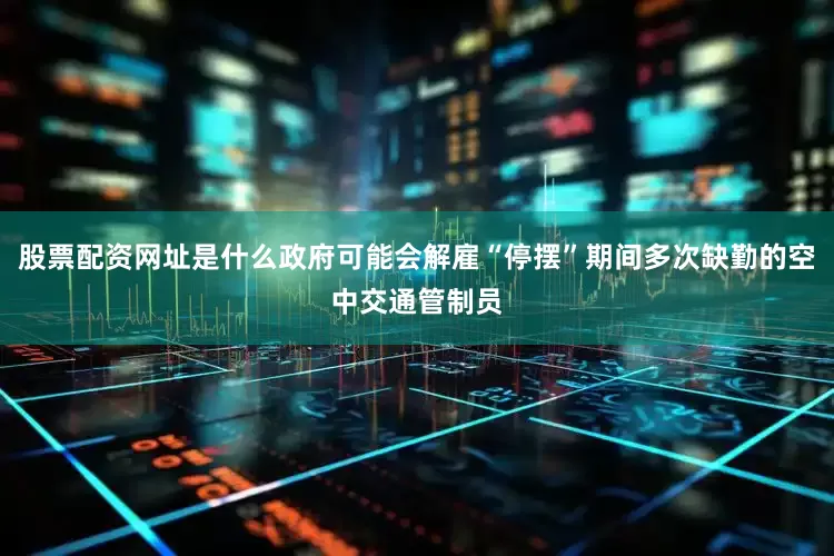 股票配资网址是什么政府可能会解雇“停摆”期间多次缺勤的空中交通管制员