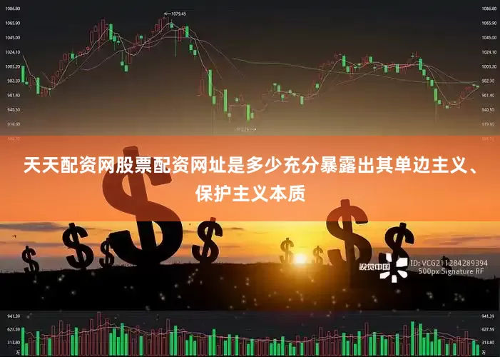 天天配资网股票配资网址是多少充分暴露出其单边主义、保护主义本质