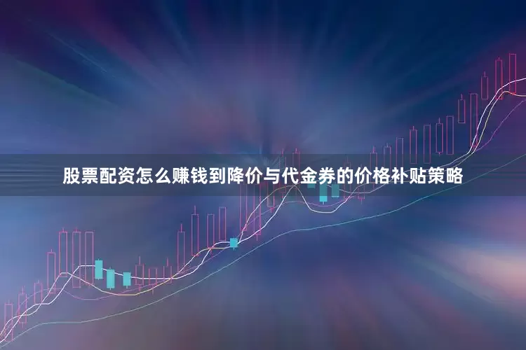 股票配资怎么赚钱到降价与代金券的价格补贴策略