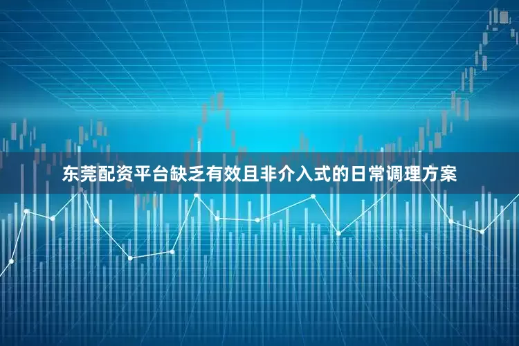 东莞配资平台缺乏有效且非介入式的日常调理方案