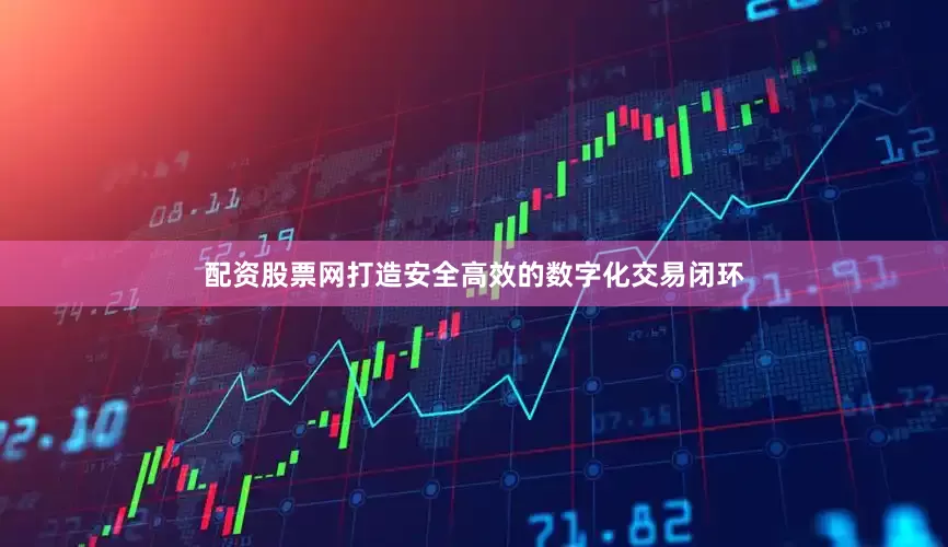 配资股票网打造安全高效的数字化交易闭环