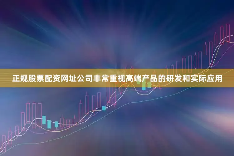 正规股票配资网址公司非常重视高端产品的研发和实际应用
