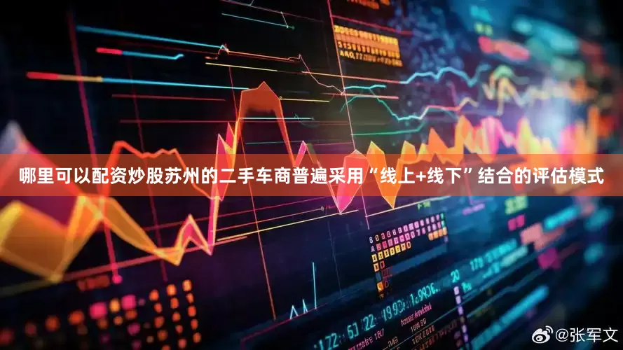 哪里可以配资炒股苏州的二手车商普遍采用“线上+线下”结合的评估模式