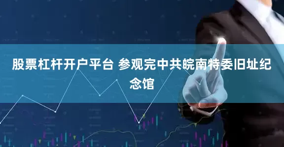 股票杠杆开户平台 参观完中共皖南特委旧址纪念馆