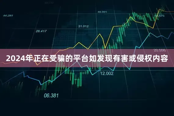 2024年正在受骗的平台如发现有害或侵权内容