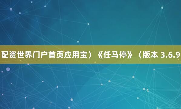 配资世界门户首页应用宝）《任马停》（版本 3.6.9