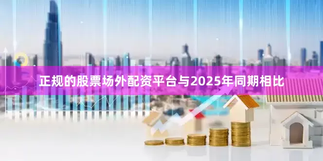 正规的股票场外配资平台与2025年同期相比