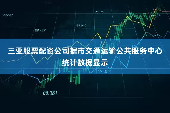 三亚股票配资公司据市交通运输公共服务中心统计数据显示