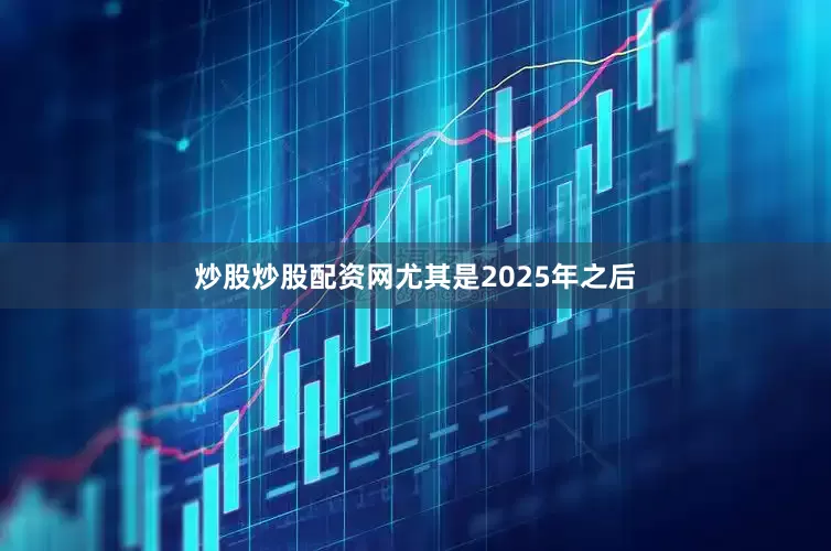 炒股炒股配资网尤其是2025年之后