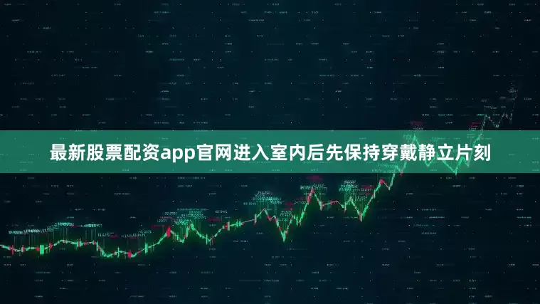 最新股票配资app官网进入室内后先保持穿戴静立片刻
