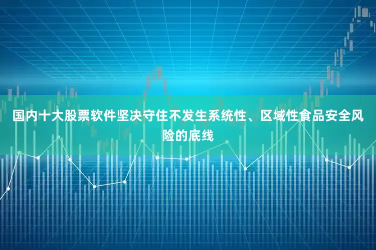 国内十大股票软件坚决守住不发生系统性、区域性食品安全风险的底线