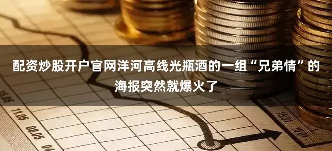配资炒股开户官网洋河高线光瓶酒的一组“兄弟情”的海报突然就爆火了