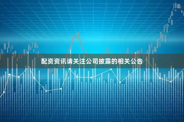 配资资讯请关注公司披露的相关公告