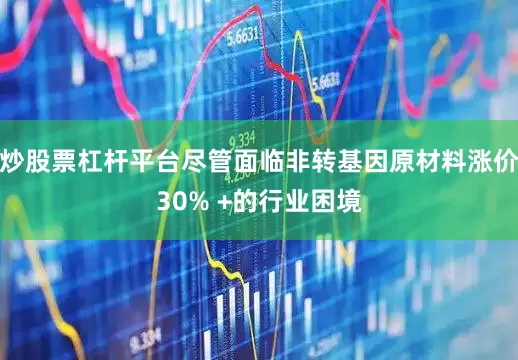炒股票杠杆平台尽管面临非转基因原材料涨价30% +的行业困境